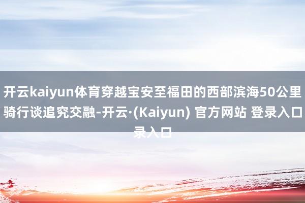 开云kaiyun体育穿越宝安至福田的西部滨海50公里骑行谈追究交融-开云·(Kaiyun) 官方网站 登录入口