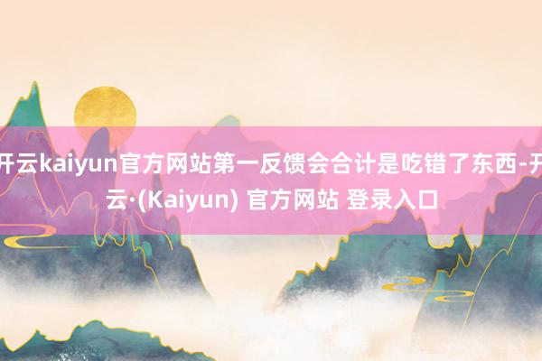 开云kaiyun官方网站第一反馈会合计是吃错了东西-开云·(Kaiyun) 官方网站 登录入口