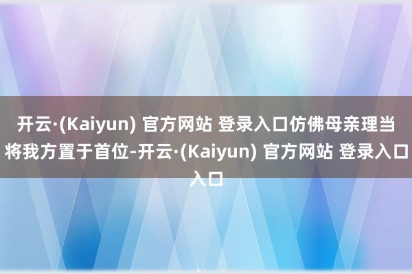 开云·(Kaiyun) 官方网站 登录入口仿佛母亲理当将我方置于首位-开云·(Kaiyun) 官方网站 登录入口