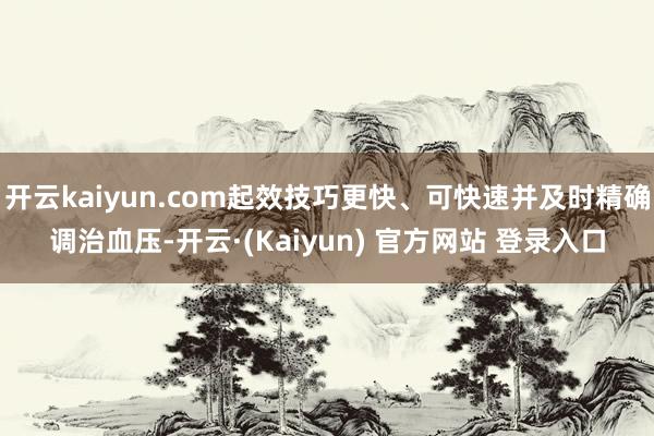 开云kaiyun.com起效技巧更快、可快速并及时精确调治血压-开云·(Kaiyun) 官方网站 登录入口