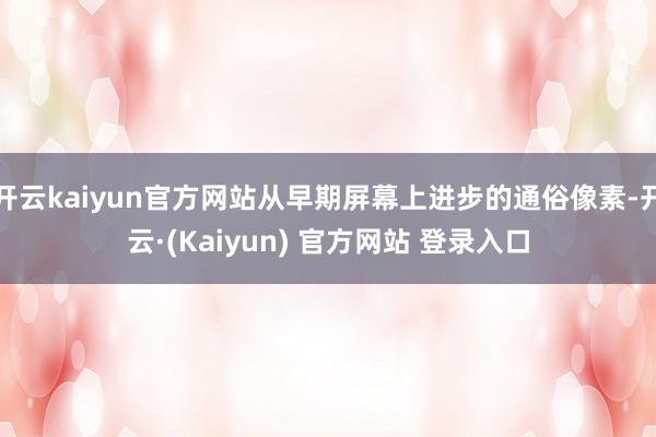 开云kaiyun官方网站从早期屏幕上进步的通俗像素-开云·(Kaiyun) 官方网站 登录入口