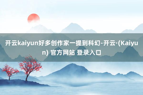 开云kaiyun好多创作家一提到科幻-开云·(Kaiyun) 官方网站 登录入口