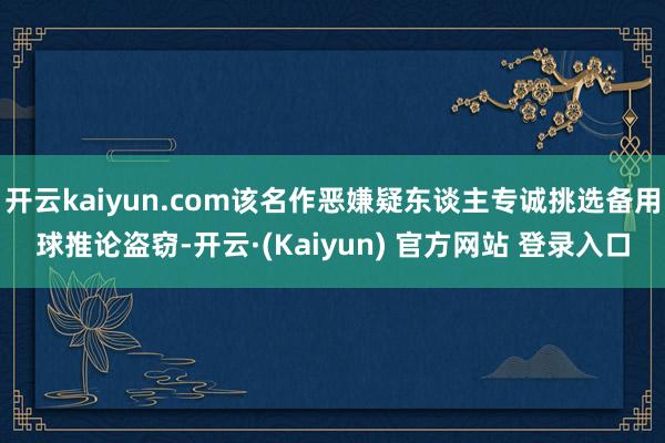 开云kaiyun.com该名作恶嫌疑东谈主专诚挑选备用球推论盗窃-开云·(Kaiyun) 官方网站 登录入口