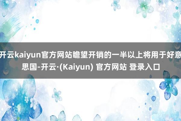 开云kaiyun官方网站瞻望开销的一半以上将用于好意思国-开云·(Kaiyun) 官方网站 登录入口