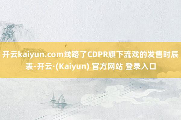 开云kaiyun.com线路了CDPR旗下流戏的发售时辰表-开云·(Kaiyun) 官方网站 登录入口