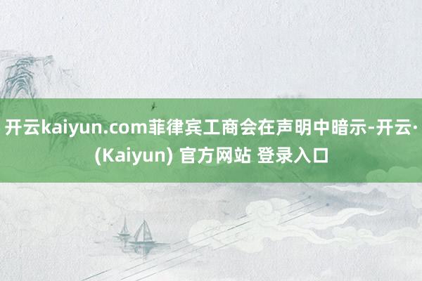 开云kaiyun.com菲律宾工商会在声明中暗示-开云·(Kaiyun) 官方网站 登录入口