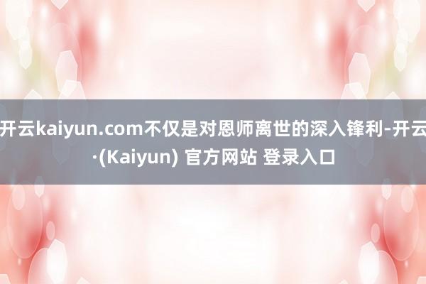 开云kaiyun.com不仅是对恩师离世的深入锋利-开云·(Kaiyun) 官方网站 登录入口