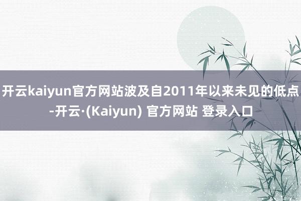 开云kaiyun官方网站波及自2011年以来未见的低点-开云·(Kaiyun) 官方网站 登录入口