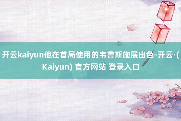 开云kaiyun他在首局使用的韦鲁斯施展出色-开云·(Kaiyun) 官方网站 登录入口