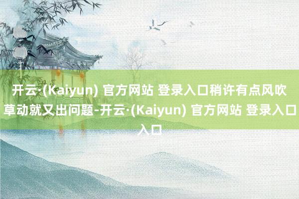 开云·(Kaiyun) 官方网站 登录入口稍许有点风吹草动就又出问题-开云·(Kaiyun) 官方网站 登录入口