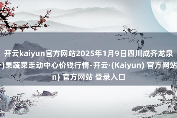 开云kaiyun官方网站2025年1月9日四川成齐龙泉聚和(国外)果蔬菜走动中心价钱行情-开云·(Kaiyun) 官方网站 登录入口