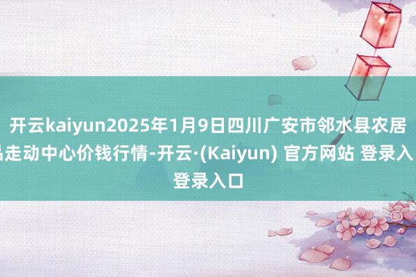 开云kaiyun2025年1月9日四川广安市邻水县农居品走动中心价钱行情-开云·(Kaiyun) 官方网站 登录入口