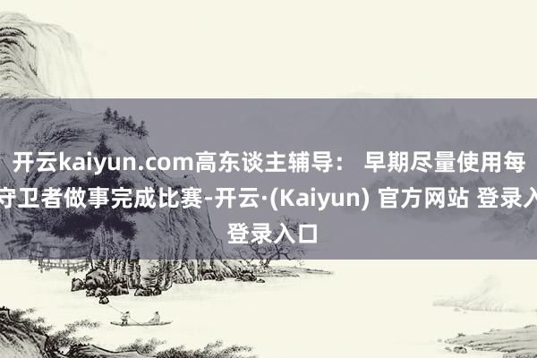 开云kaiyun.com高东谈主辅导： 早期尽量使用每种守卫者做事完成比赛-开云·(Kaiyun) 官方网站 登录入口