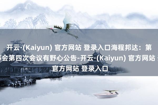 开云·(Kaiyun) 官方网站 登录入口海程邦达：第三届董事会第四次会议有野心公告-开云·(Kaiyun) 官方网站 登录入口