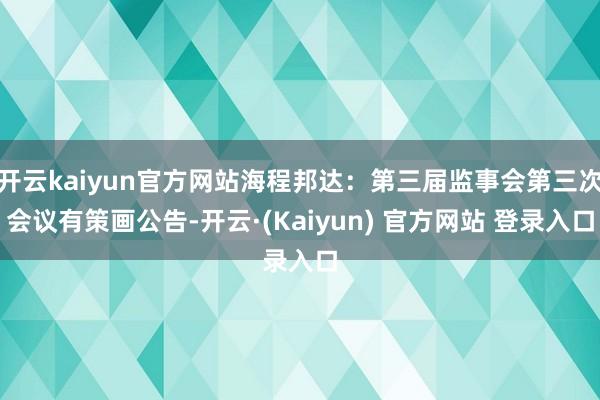 开云kaiyun官方网站海程邦达：第三届监事会第三次会议有策画公告-开云·(Kaiyun) 官方网站 登录入口