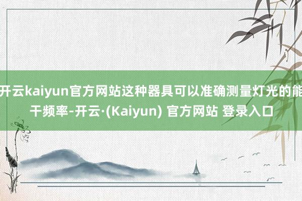 开云kaiyun官方网站这种器具可以准确测量灯光的能干频率-开云·(Kaiyun) 官方网站 登录入口