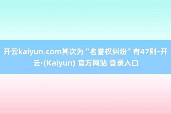 开云kaiyun.com其次为“名誉权纠纷”有47则-开云·(Kaiyun) 官方网站 登录入口