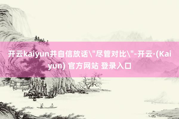 开云kaiyun并自信放话