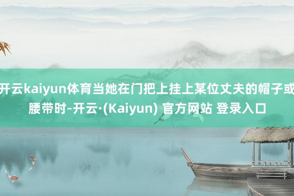 开云kaiyun体育当她在门把上挂上某位丈夫的帽子或腰带时-开云·(Kaiyun) 官方网站 登录入口
