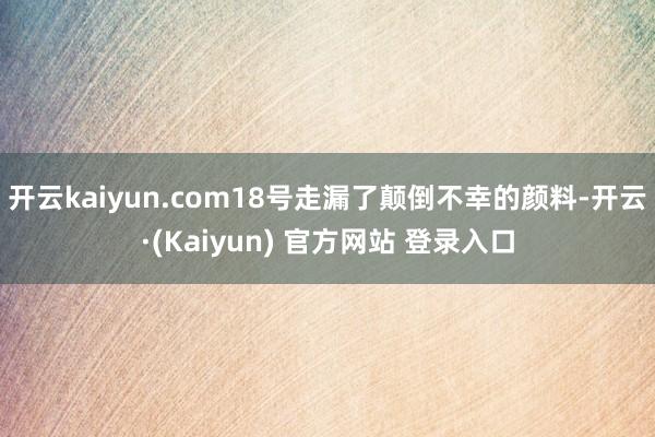 开云kaiyun.com18号走漏了颠倒不幸的颜料-开云·(Kaiyun) 官方网站 登录入口