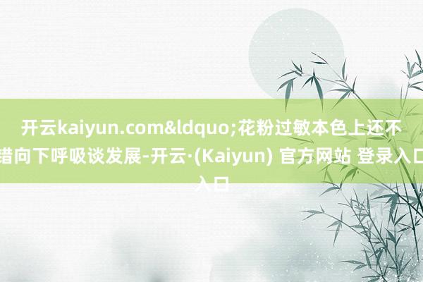 开云kaiyun.com&ldquo;花粉过敏本色上还不错向下呼吸谈发展-开云·(Kaiyun) 官方网站 登录入口