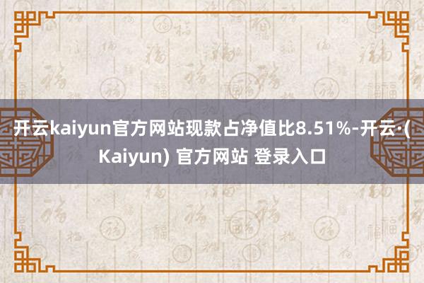 开云kaiyun官方网站现款占净值比8.51%-开云·(Kaiyun) 官方网站 登录入口