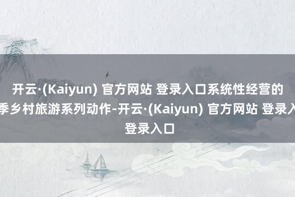 开云·(Kaiyun) 官方网站 登录入口系统性经营的春季乡村旅游系列动作-开云·(Kaiyun) 官方网站 登录入口