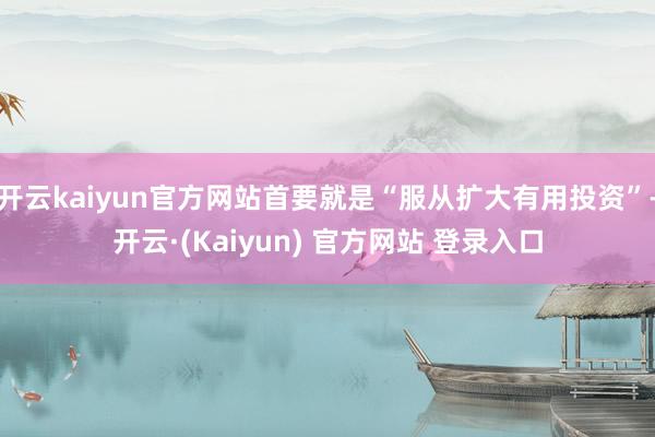 开云kaiyun官方网站首要就是“服从扩大有用投资”-开云·(Kaiyun) 官方网站 登录入口