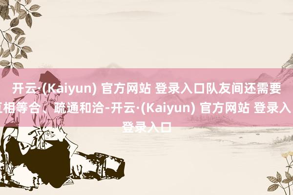 开云·(Kaiyun) 官方网站 登录入口队友间还需要互相等合、疏通和洽-开云·(Kaiyun) 官方网站 登录入口