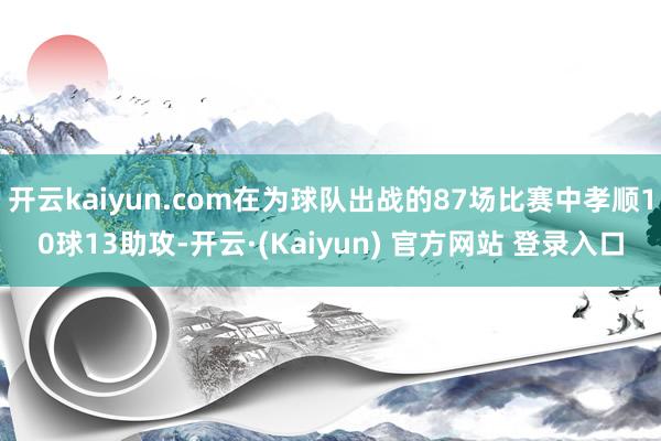 开云kaiyun.com在为球队出战的87场比赛中孝顺10球13助攻-开云·(Kaiyun) 官方网站 登录入口