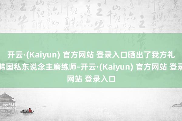 开云·(Kaiyun) 官方网站 登录入口晒出了我方礼聘的韩国私东说念主磨练师-开云·(Kaiyun) 官方网站 登录入口