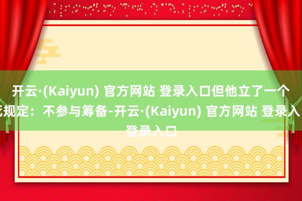 开云·(Kaiyun) 官方网站 登录入口但他立了一个死规定:不参与筹备-开云·(Kaiyun) 官方网站 登录入口