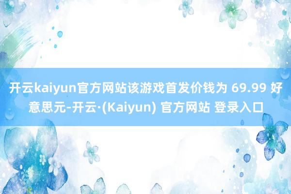 开云kaiyun官方网站该游戏首发价钱为 69.99 好意思元-开云·(Kaiyun) 官方网站 登录入口