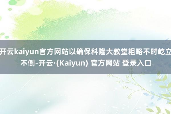 开云kaiyun官方网站以确保科隆大教堂粗略不时屹立不倒-开云·(Kaiyun) 官方网站 登录入口