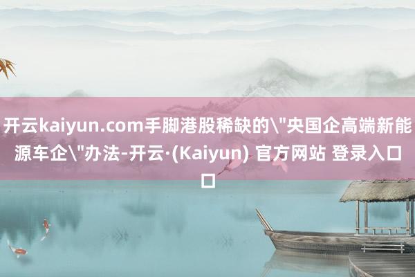 开云kaiyun.com手脚港股稀缺的