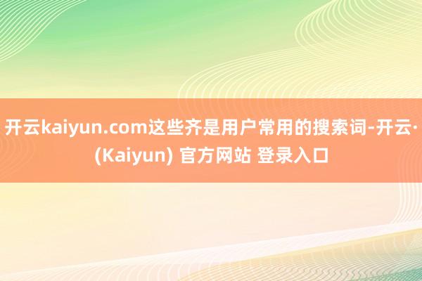 开云kaiyun.com这些齐是用户常用的搜索词-开云·(Kaiyun) 官方网站 登录入口
