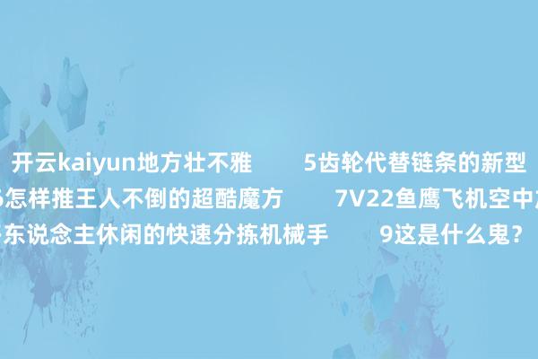 开云kaiyun地方壮不雅        5齿轮代替链条的新型自行车传动系统        6怎样推王人不倒的超酷魔方        7V22鱼鹰飞机空中加油经由        8让许多东说念主休闲的快速分拣机械手        9这是什么鬼？        10吉普牧马东说念主霸气悬架        11磁石放进铜管里会发生这么的气候        -开云·(Kaiyun) 官方网站 登录入口