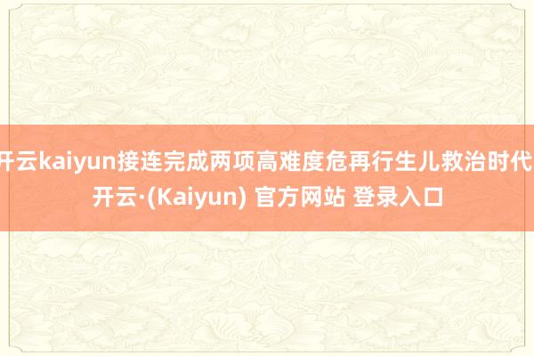 开云kaiyun接连完成两项高难度危再行生儿救治时代-开云·(Kaiyun) 官方网站 登录入口