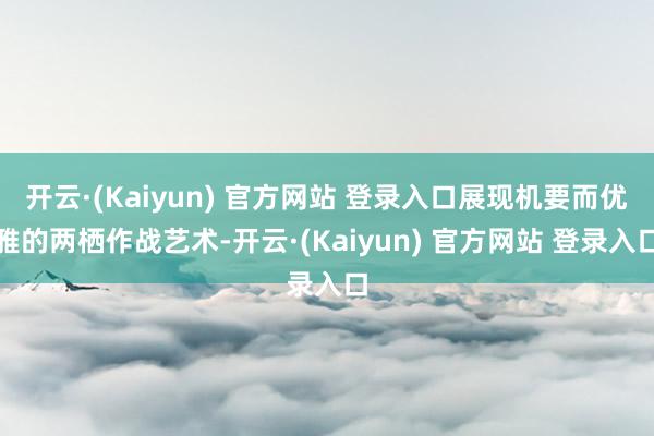开云·(Kaiyun) 官方网站 登录入口展现机要而优雅的两栖作战艺术-开云·(Kaiyun) 官方网站 登录入口