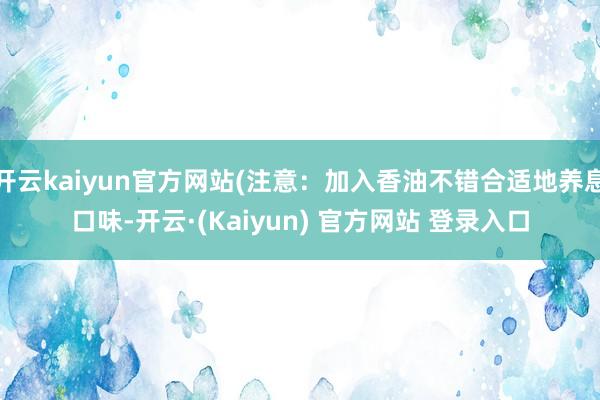开云kaiyun官方网站(注意：加入香油不错合适地养息口味-开云·(Kaiyun) 官方网站 登录入口