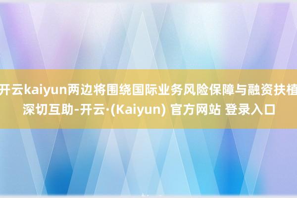 开云kaiyun两边将围绕国际业务风险保障与融资扶植深切互助-开云·(Kaiyun) 官方网站 登录入口