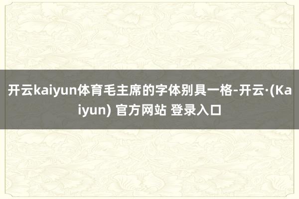 开云kaiyun体育毛主席的字体别具一格-开云·(Kaiyun) 官方网站 登录入口