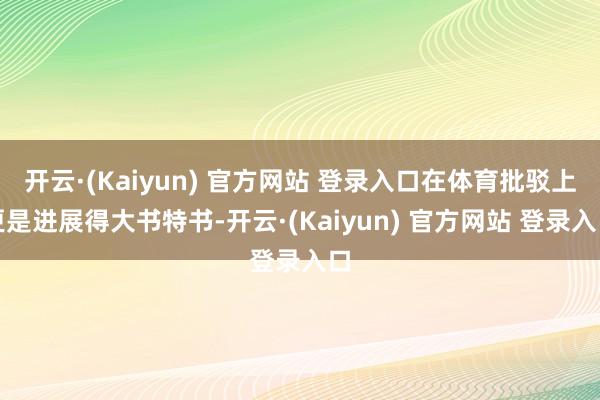 开云·(Kaiyun) 官方网站 登录入口在体育批驳上更是进展得大书特书-开云·(Kaiyun) 官方网站 登录入口