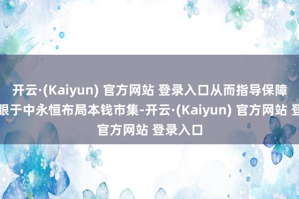 开云·(Kaiyun) 官方网站 登录入口从而指导保障资金着眼于中永恒布局本钱市集-开云·(Kaiyun) 官方网站 登录入口