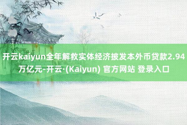 开云kaiyun全年解救实体经济披发本外币贷款2.94万亿元-开云·(Kaiyun) 官方网站 登录入口