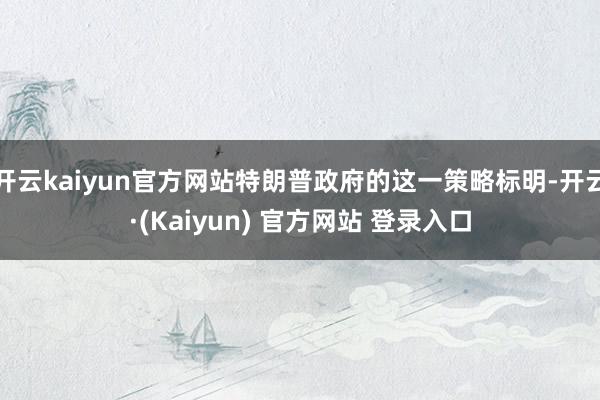 开云kaiyun官方网站特朗普政府的这一策略标明-开云·(Kaiyun) 官方网站 登录入口