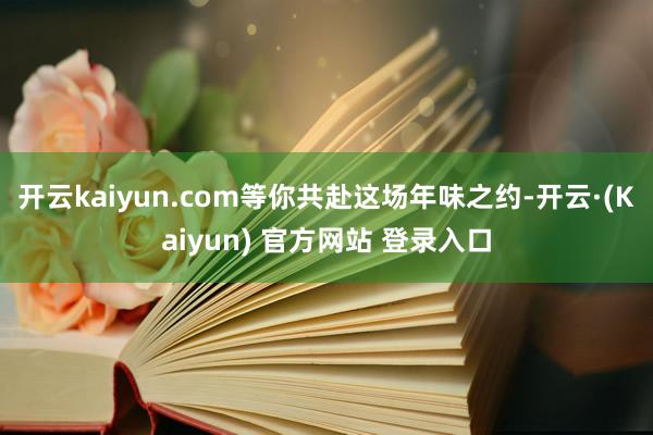 开云kaiyun.com等你共赴这场年味之约-开云·(Kaiyun) 官方网站 登录入口