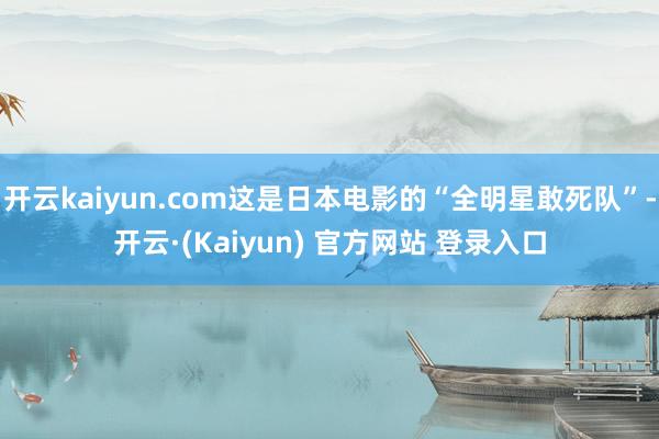 开云kaiyun.com这是日本电影的“全明星敢死队”-开云·(Kaiyun) 官方网站 登录入口