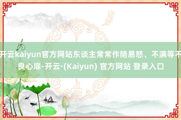 开云kaiyun官方网站东谈主常常作陪易怒、不满等不良心扉-开云·(Kaiyun) 官方网站 登录入口