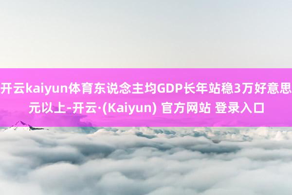 开云kaiyun体育东说念主均GDP长年站稳3万好意思元以上-开云·(Kaiyun) 官方网站 登录入口